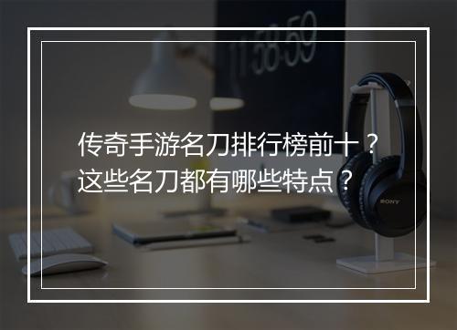 传奇手游名刀排行榜前十？这些名刀都有哪些特点？