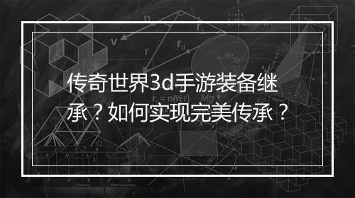 传奇世界3d手游装备继承？如何实现完美传承？