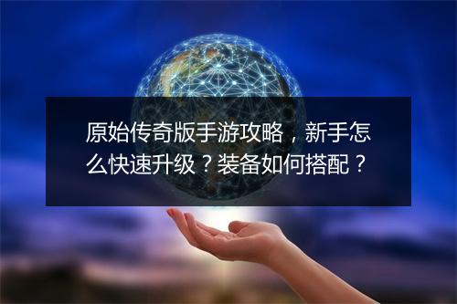 原始传奇版手游攻略，新手怎么快速升级？装备如何搭配？