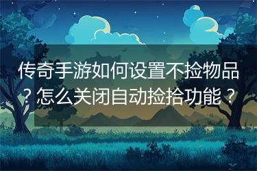 传奇手游如何设置不捡物品？怎么关闭自动捡拾功能？