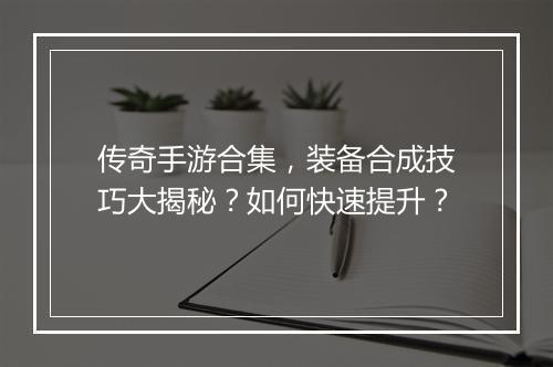 传奇手游合集，装备合成技巧大揭秘？如何快速提升？