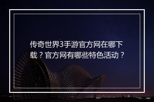 传奇世界3手游官方网在哪下载？官方网有哪些特色活动？