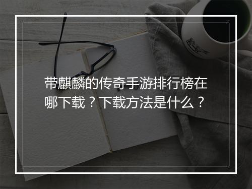 带麒麟的传奇手游排行榜在哪下载？下载方法是什么？