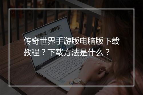 传奇世界手游版电脑版下载教程？下载方法是什么？