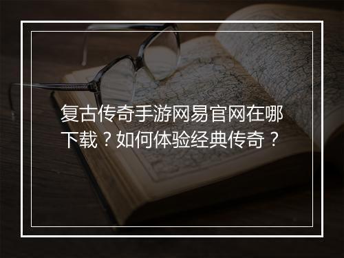 复古传奇手游网易官网在哪下载？如何体验经典传奇？