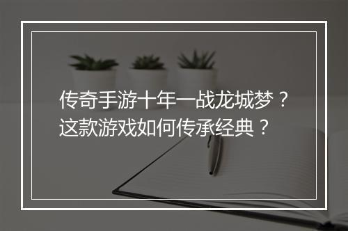 传奇手游十年一战龙城梦？这款游戏如何传承经典？