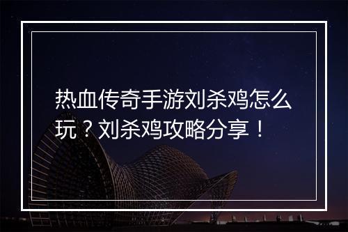 热血传奇手游刘杀鸡怎么玩？刘杀鸡攻略分享！