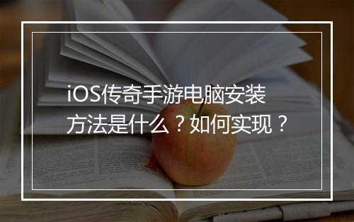 iOS传奇手游电脑安装方法是什么？如何实现？