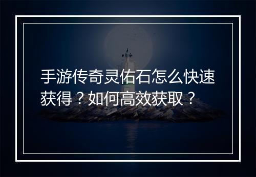 手游传奇灵佑石怎么快速获得？如何高效获取？