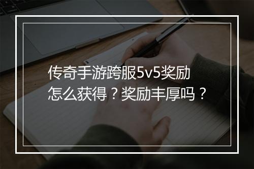 传奇手游跨服5v5奖励怎么获得？奖励丰厚吗？