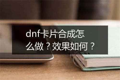 dnf卡片合成怎么做？效果如何？