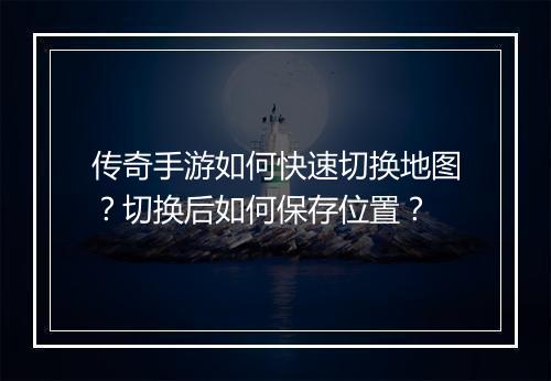 传奇手游如何快速切换地图？切换后如何保存位置？