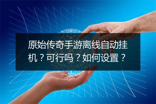 原始传奇手游离线自动挂机？可行吗？如何设置？
