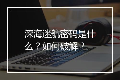 深海迷航密码是什么？如何破解？