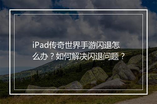 iPad传奇世界手游闪退怎么办？如何解决闪退问题？