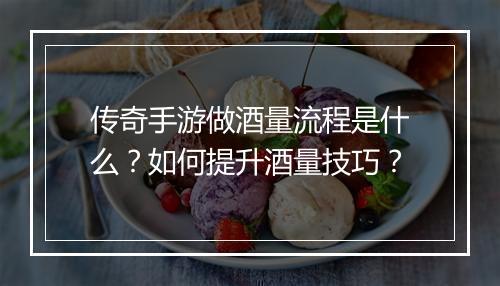 传奇手游做酒量流程是什么？如何提升酒量技巧？