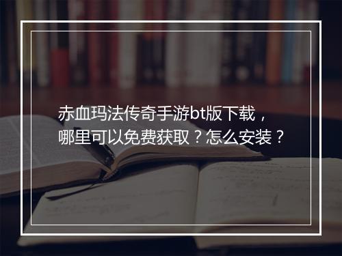赤血玛法传奇手游bt版下载，哪里可以免费获取？怎么安装？