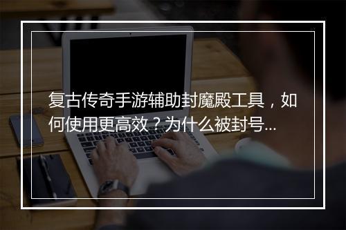 复古传奇手游辅助封魔殿工具，如何使用更高效？为什么被封号了？