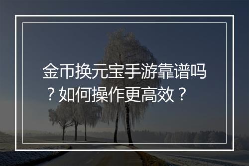 金币换元宝手游靠谱吗？如何操作更高效？