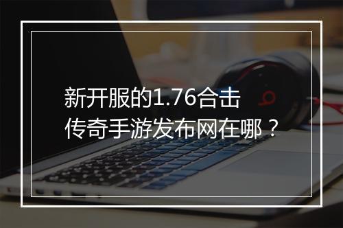 新开服的1.76合击传奇手游发布网在哪？