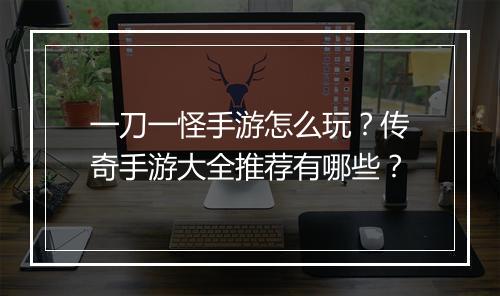 一刀一怪手游怎么玩？传奇手游大全推荐有哪些？