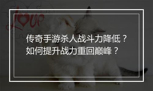 传奇手游杀人战斗力降低？如何提升战力重回巅峰？