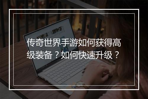 传奇世界手游如何获得高级装备？如何快速升级？