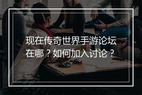 现在传奇世界手游论坛在哪？如何加入讨论？