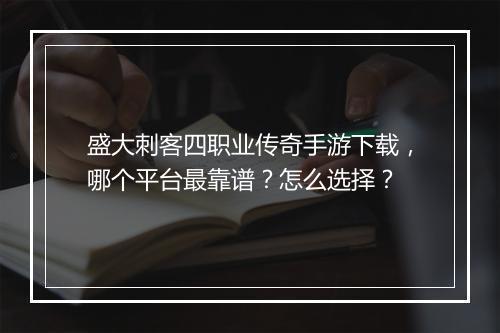 盛大刺客四职业传奇手游下载，哪个平台最靠谱？怎么选择？