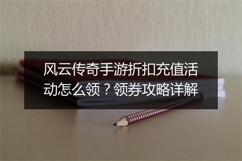风云传奇手游折扣充值活动怎么领？领券攻略详解