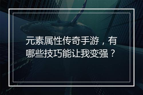 元素属性传奇手游，有哪些技巧能让我变强？