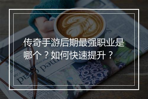 传奇手游后期最强职业是哪个？如何快速提升？