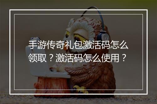 手游传奇礼包激活码怎么领取？激活码怎么使用？