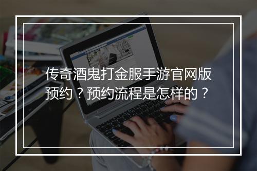 传奇酒鬼打金服手游官网版预约？预约流程是怎样的？