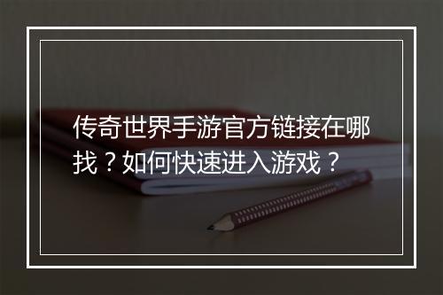 传奇世界手游官方链接在哪找？如何快速进入游戏？