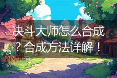 决斗大师怎么合成？合成方法详解！