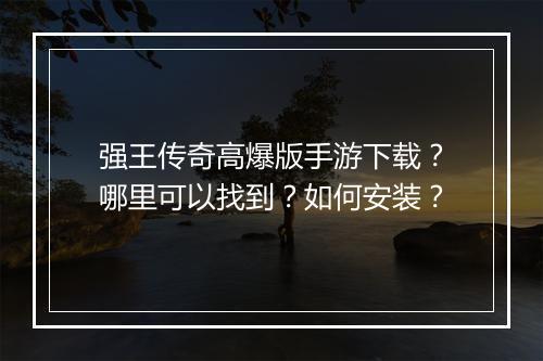 强王传奇高爆版手游下载？哪里可以找到？如何安装？