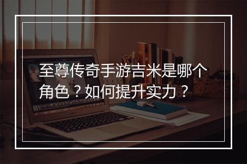 至尊传奇手游吉米是哪个角色？如何提升实力？