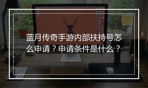 蓝月传奇手游内部扶持号怎么申请？申请条件是什么？