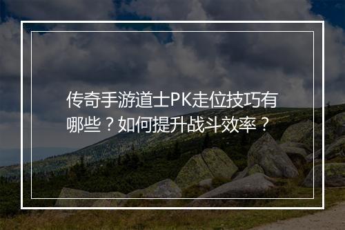 传奇手游道士PK走位技巧有哪些？如何提升战斗效率？