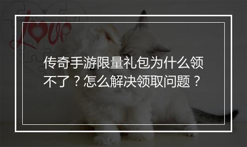 传奇手游限量礼包为什么领不了？怎么解决领取问题？