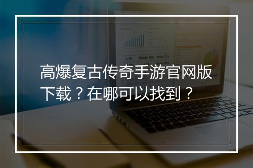 高爆复古传奇手游官网版下载？在哪可以找到？