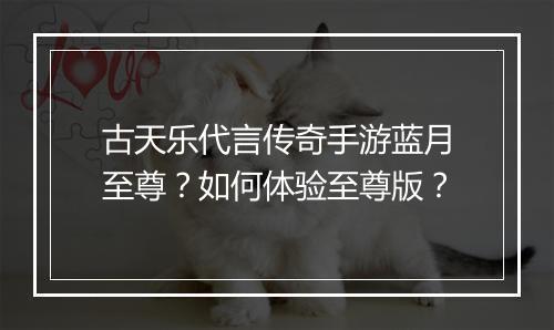 古天乐代言传奇手游蓝月至尊？如何体验至尊版？