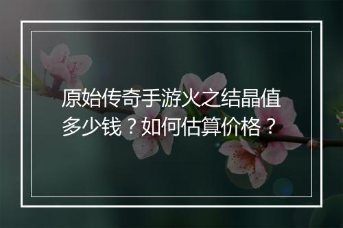 原始传奇手游火之结晶值多少钱？如何估算价格？