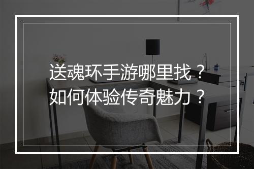 送魂环手游哪里找？如何体验传奇魅力？