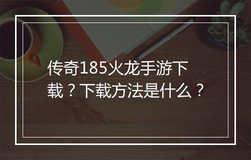 传奇185火龙手游下载？下载方法是什么？