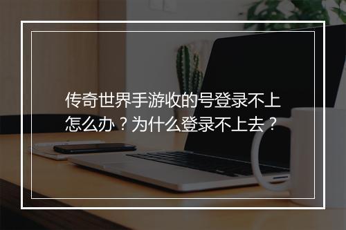 传奇世界手游收的号登录不上怎么办？为什么登录不上去？