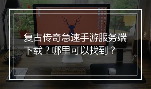 复古传奇急速手游服务端下载？哪里可以找到？