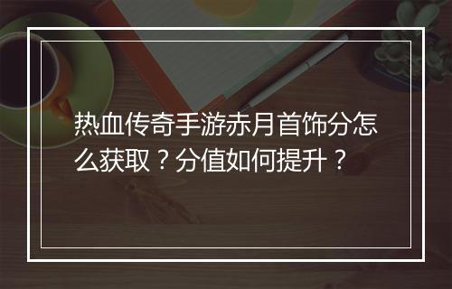 热血传奇手游赤月首饰分怎么获取？分值如何提升？