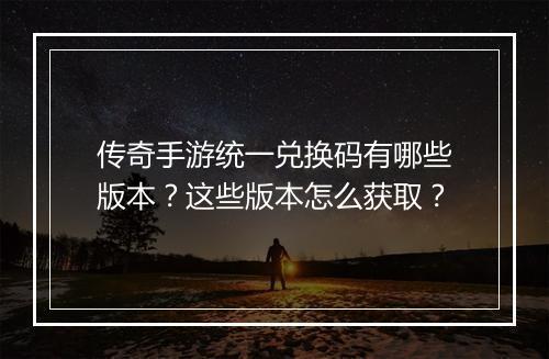 传奇手游统一兑换码有哪些版本？这些版本怎么获取？
